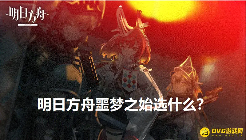 《明日方舟》噩梦之始怎么选择-能天使与星熊分析