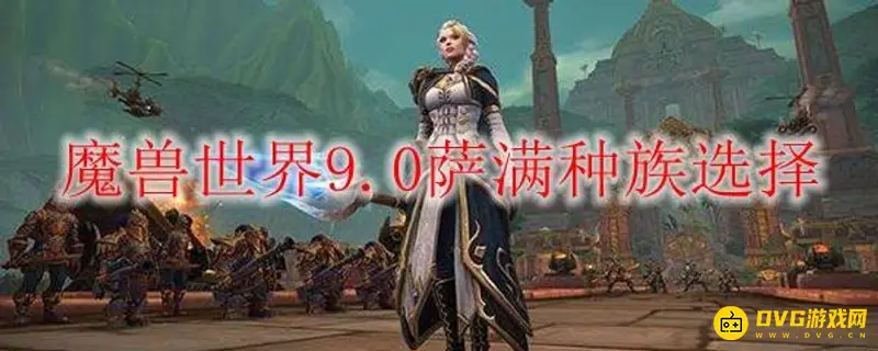 《魔兽世界》9.0萨满种族怎么选择-9.0萨满种族推荐